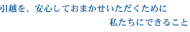 引越を、安心しておまかせいただくために私たちにできること